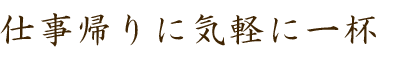 仕事帰りに気軽に一杯